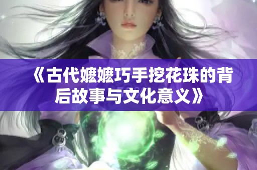 《古代嬷嬷巧手挖花珠的背后故事与文化意义》