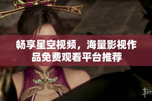 畅享星空视频，海量影视作品免费观看平台推荐