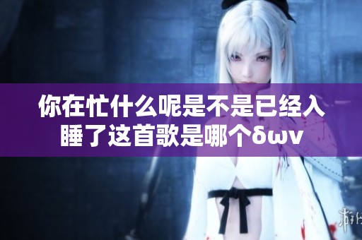 你在忙什么呢是不是已经入睡了这首歌是哪个δων