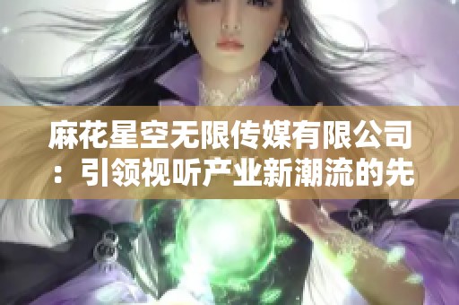 麻花星空无限传媒有限公司：引领视听产业新潮流的先锋企业