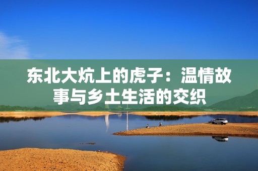 东北大炕上的虎子：温情故事与乡土生活的交织