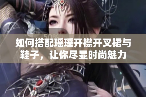 如何搭配瑶瑶开襟开叉裙与鞋子，让你尽显时尚魅力