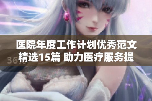 医院年度工作计划优秀范文精选15篇 助力医疗服务提升与创新