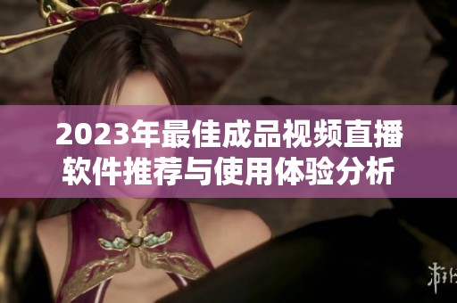 2023年最佳成品视频直播软件推荐与使用体验分析