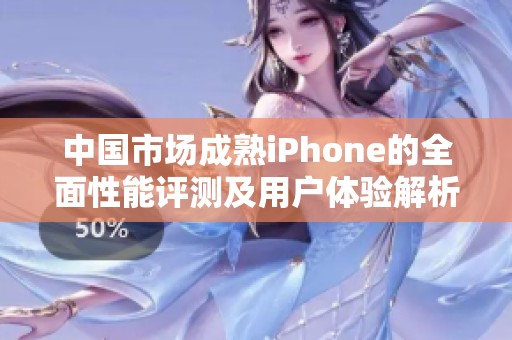 中国市场成熟iPhone的全面性能评测及用户体验解析