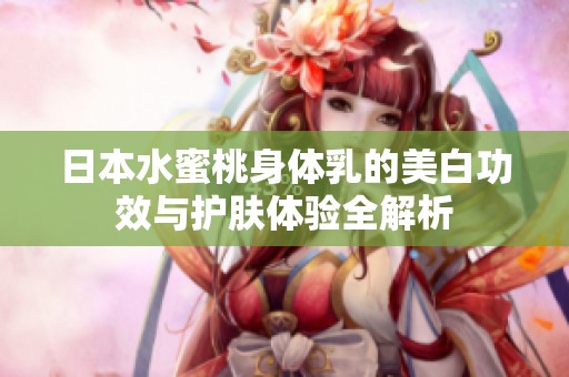 日本水蜜桃身体乳的美白功效与护肤体验全解析