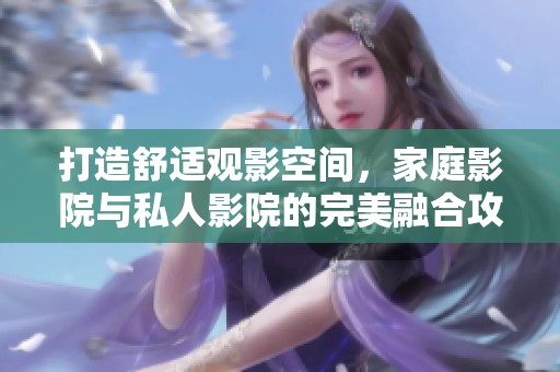 打造舒适观影空间，家庭影院与私人影院的完美融合攻略