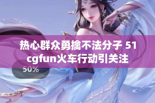 热心群众勇擒不法分子 51cgfun火车行动引关注