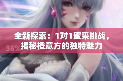 全新探索：1对1蜜采挑战，揭秘橙意方的独特魅力
