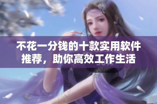 不花一分钱的十款实用软件推荐，助你高效工作生活