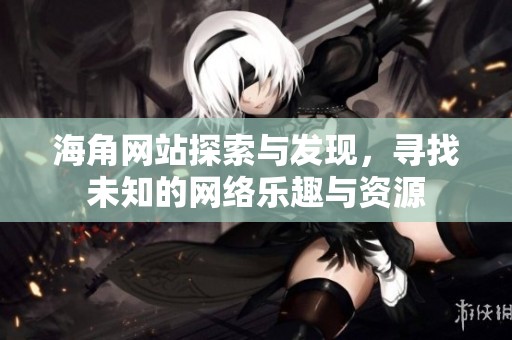 海角网站探索与发现，寻找未知的网络乐趣与资源