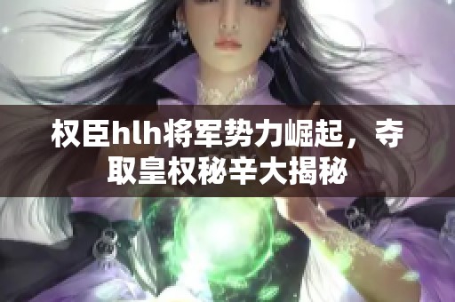 权臣hlh将军势力崛起，夺取皇权秘辛大揭秘