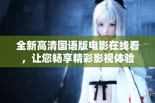 全新高清国语版电影在线看，让您畅享精彩影视体验
