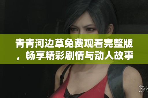 青青河边草免费观看完整版，畅享精彩剧情与动人故事