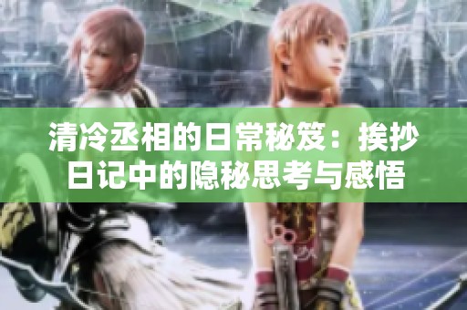 清冷丞相的日常秘笈：挨抄日记中的隐秘思考与感悟