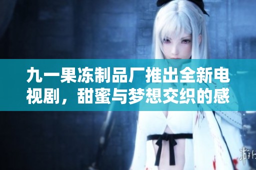 九一果冻制品厂推出全新电视剧，甜蜜与梦想交织的感人故事
