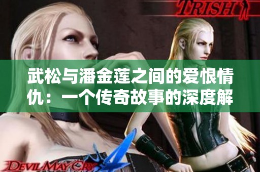 武松与潘金莲之间的爱恨情仇：一个传奇故事的深度解析