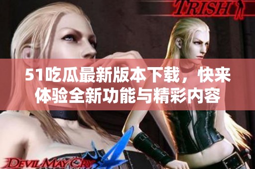 51吃瓜最新版本下载，快来体验全新功能与精彩内容