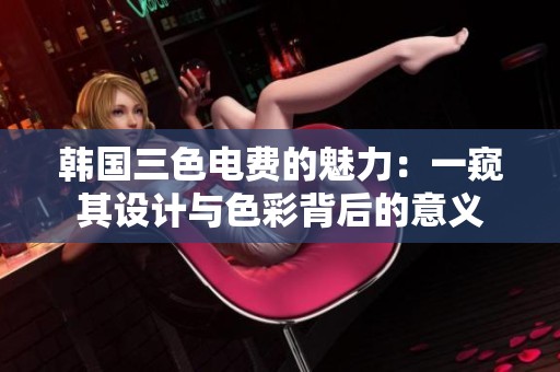 韩国三色电费的魅力：一窥其设计与色彩背后的意义