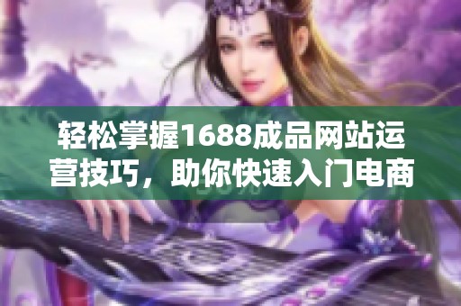 轻松掌握1688成品网站运营技巧，助你快速入门电商世界