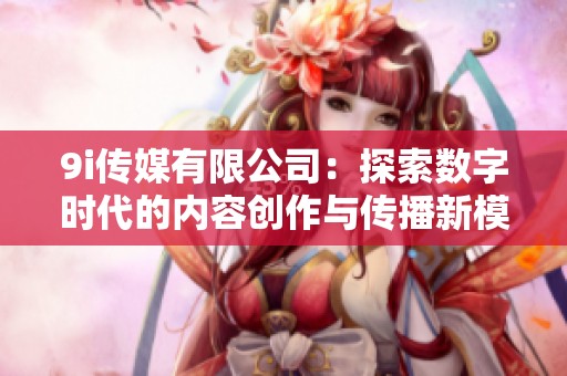 9i传媒有限公司：探索数字时代的内容创作与传播新模式