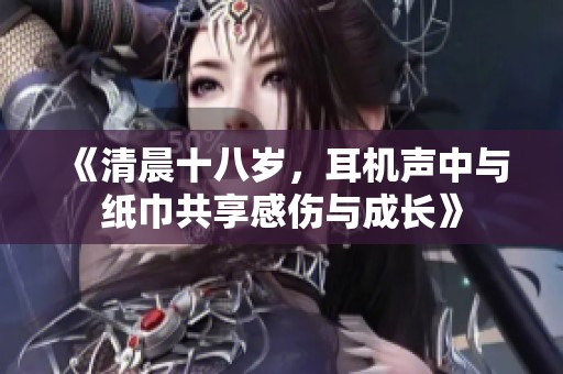 《清晨十八岁，耳机声中与纸巾共享感伤与成长》