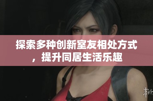 探索多种创新室友相处方式，提升同居生活乐趣