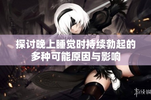 探讨晚上睡觉时持续勃起的多种可能原因与影响