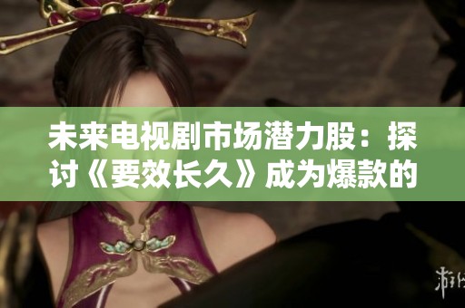 未来电视剧市场潜力股：探讨《要效长久》成为爆款的可能性
