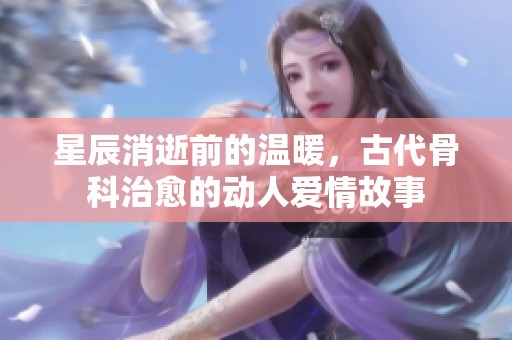 星辰消逝前的温暖，古代骨科治愈的动人爱情故事