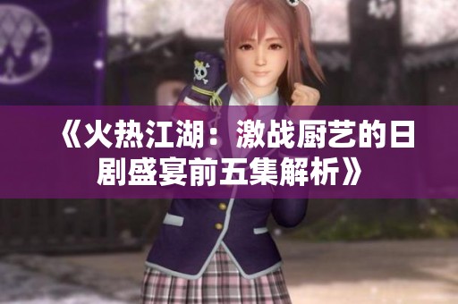 《火热江湖：激战厨艺的日剧盛宴前五集解析》