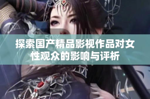 探索国产精品影视作品对女性观众的影响与评析