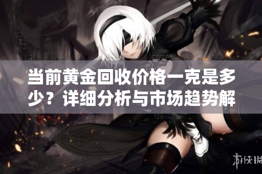 当前黄金回收价格一克是多少？详细分析与市场趋势解读