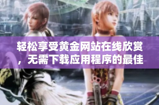 轻松享受黄金网站在线欣赏，无需下载应用程序的最佳选择