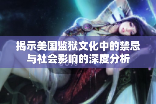 揭示美国监狱文化中的禁忌与社会影响的深度分析