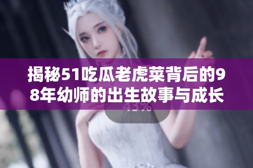揭秘51吃瓜老虎菜背后的98年幼师的出生故事与成长历程