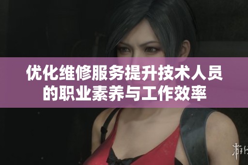 优化维修服务提升技术人员的职业素养与工作效率