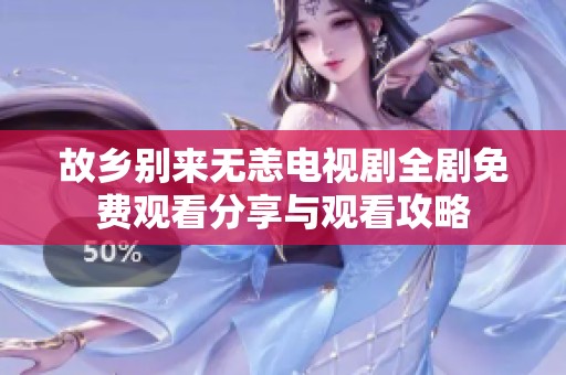故乡别来无恙电视剧全剧免费观看分享与观看攻略