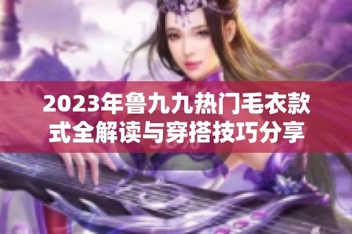 2023年鲁九九热门毛衣款式全解读与穿搭技巧分享