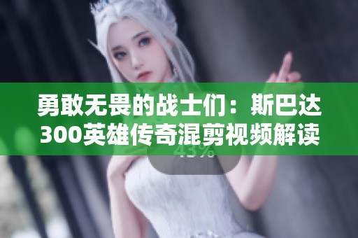 勇敢无畏的战士们：斯巴达300英雄传奇混剪视频解读