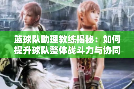 篮球队助理教练揭秘：如何提升球队整体战斗力与协同合作