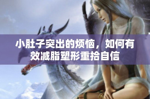 小肚子突出的烦恼，如何有效减脂塑形重拾自信