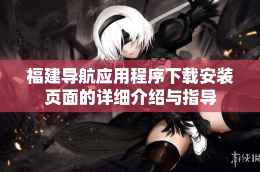 福建导航应用程序下载安装页面的详细介绍与指导