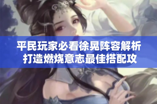 平民玩家必看徐晃阵容解析 打造燃烧意志最佳搭配攻略