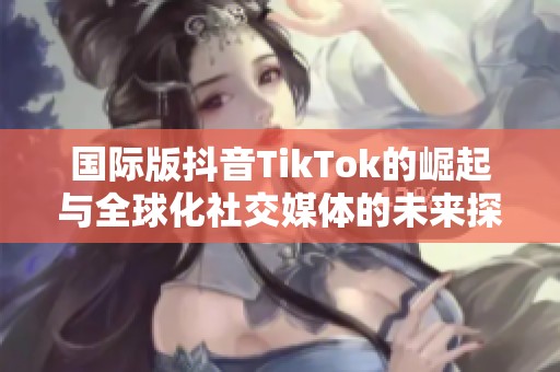 国际版抖音TikTok的崛起与全球化社交媒体的未来探索