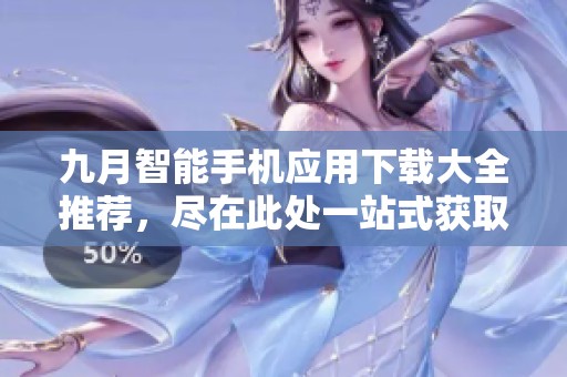 九月智能手机应用下载大全推荐，尽在此处一站式获取