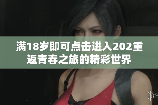 满18岁即可点击进入202重返青春之旅的精彩世界