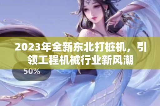 2023年全新东北打桩机，引领工程机械行业新风潮