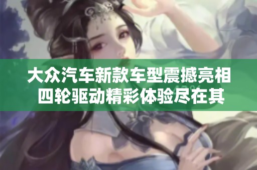 大众汽车新款车型震撼亮相 四轮驱动精彩体验尽在其中