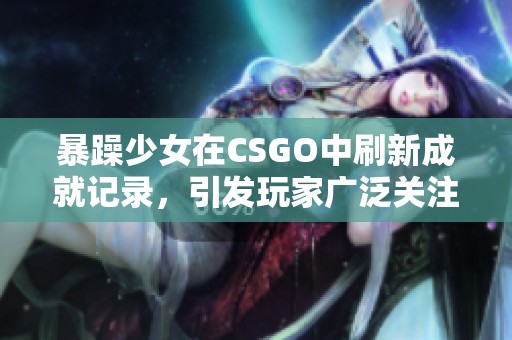 暴躁少女在CSGO中刷新成就记录，引发玩家广泛关注